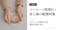 コーヒーで肌荒れ？目の乾燥対策　カフェインを味方にする飲み方と楽しみ方